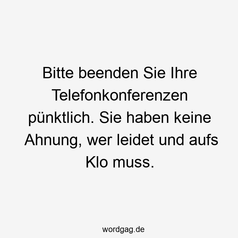 pünktlich - Bitte beenden Sie Ihre Telefonkonferenzen pünktlich. Sie haben keine Ahnung, wer leidet und aufs Klo muss.