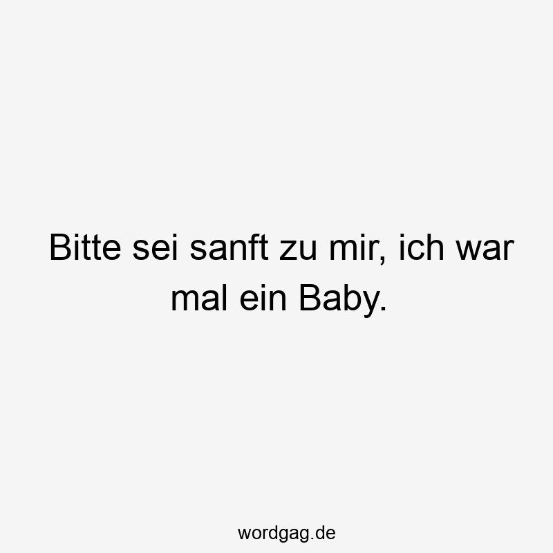 Bitte sei sanft zu mir, ich war mal ein Baby.