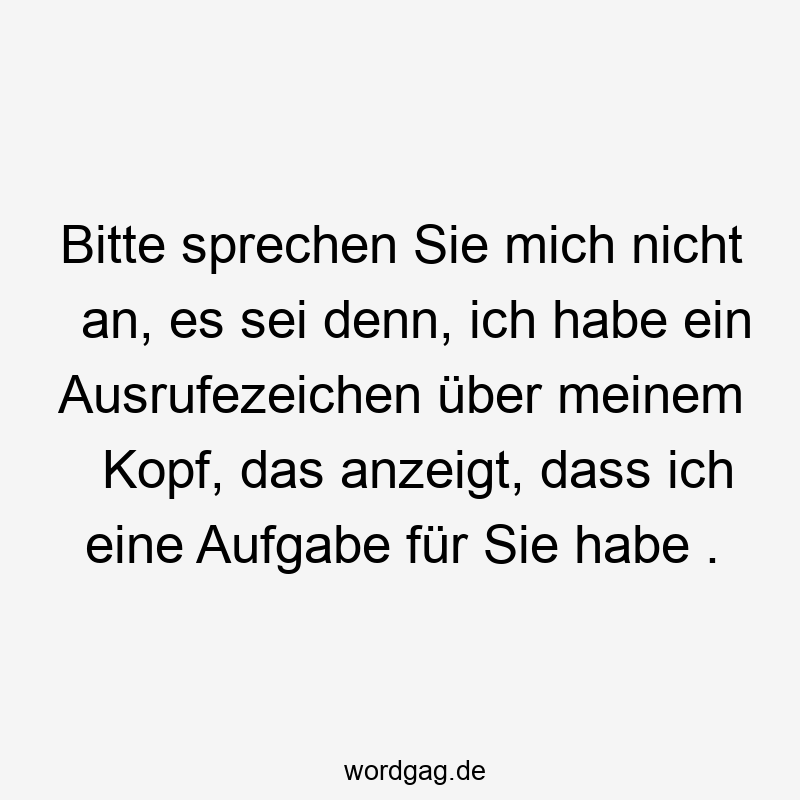 Bitte sprechen Sie mich nicht an, es sei denn, ich habe ein Ausrufezeichen über meinem Kopf, das anzeigt, dass ich eine Aufgabe für Sie habe .