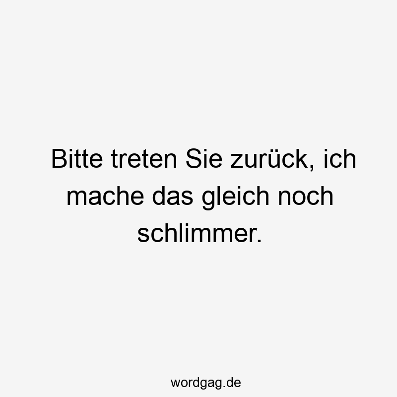 Bitte treten Sie zurück, ich mache das gleich noch schlimmer.