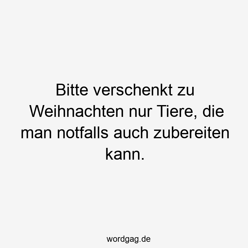 Bitte verschenkt zu Weihnachten nur Tiere, die man notfalls auch zubereiten kann.