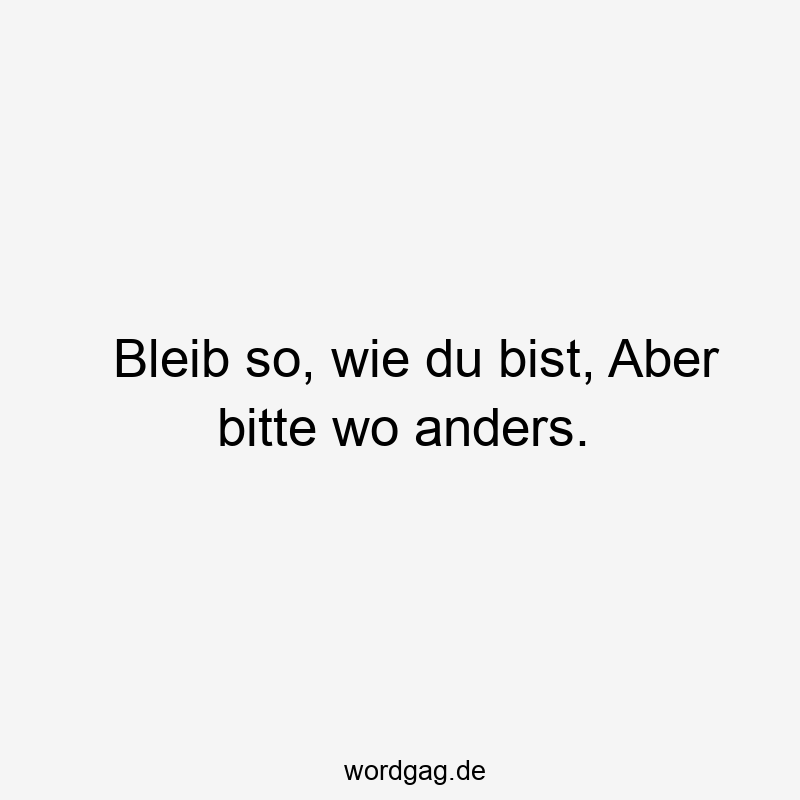 Bleib so, wie du bist, Aber bitte wo anders.