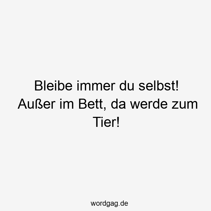 Bleibe immer du selbst! Außer im Bett, da werde zum Tier!