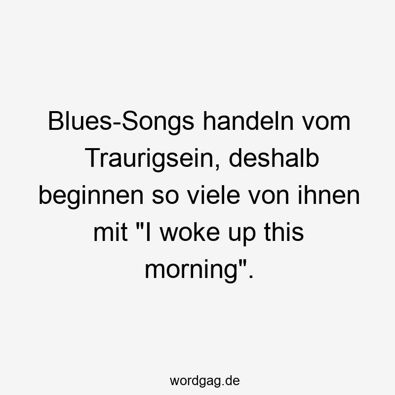 Blues-Songs handeln vom Traurigsein, deshalb beginnen so viele von ihnen mit „I woke up this morning“.