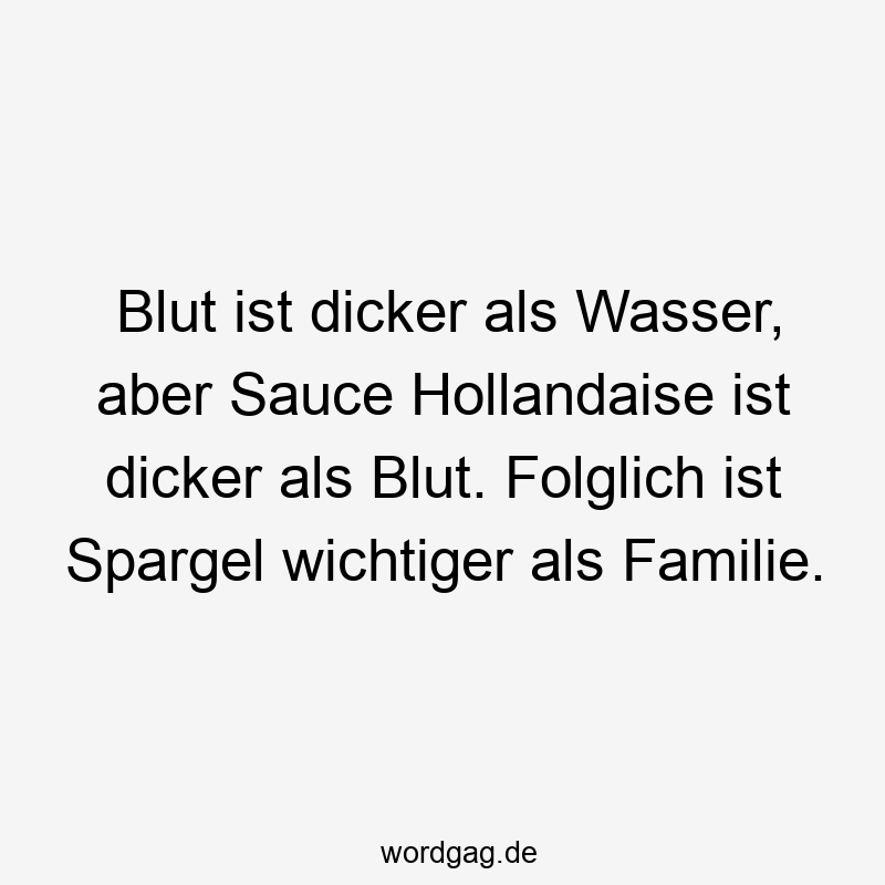 Blut ist dicker als Wasser, aber Sauce Hollandaise ist dicker als Blut. Folglich ist Spargel wichtiger als Familie.