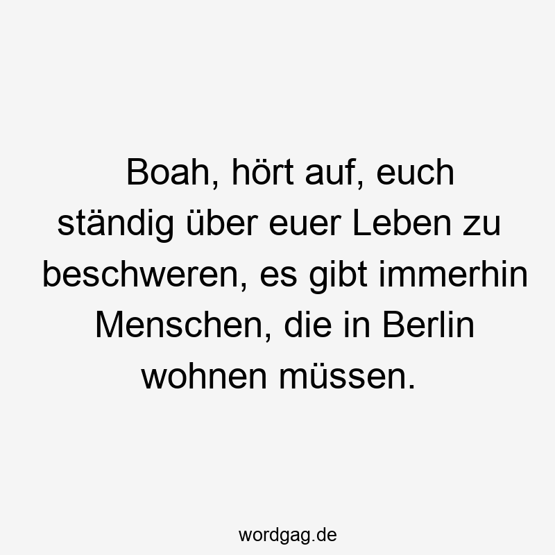 Boah, hört auf, euch ständig über euer Leben zu beschweren, es gibt immerhin Menschen, die in Berlin wohnen müssen.