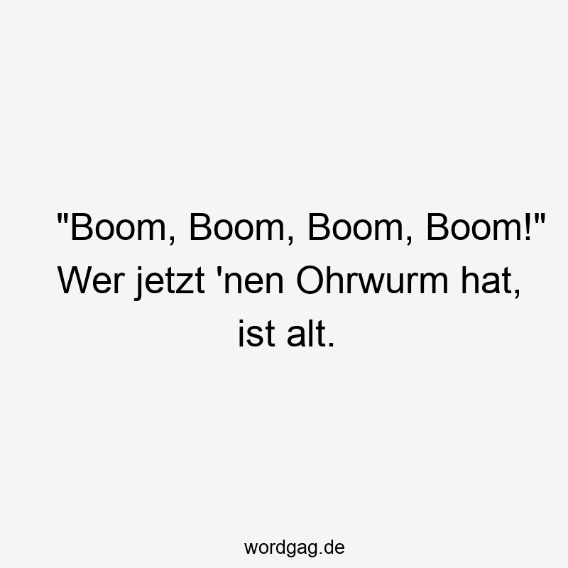 „Boom, Boom, Boom, Boom!“ Wer jetzt ’nen Ohrwurm hat, ist alt.