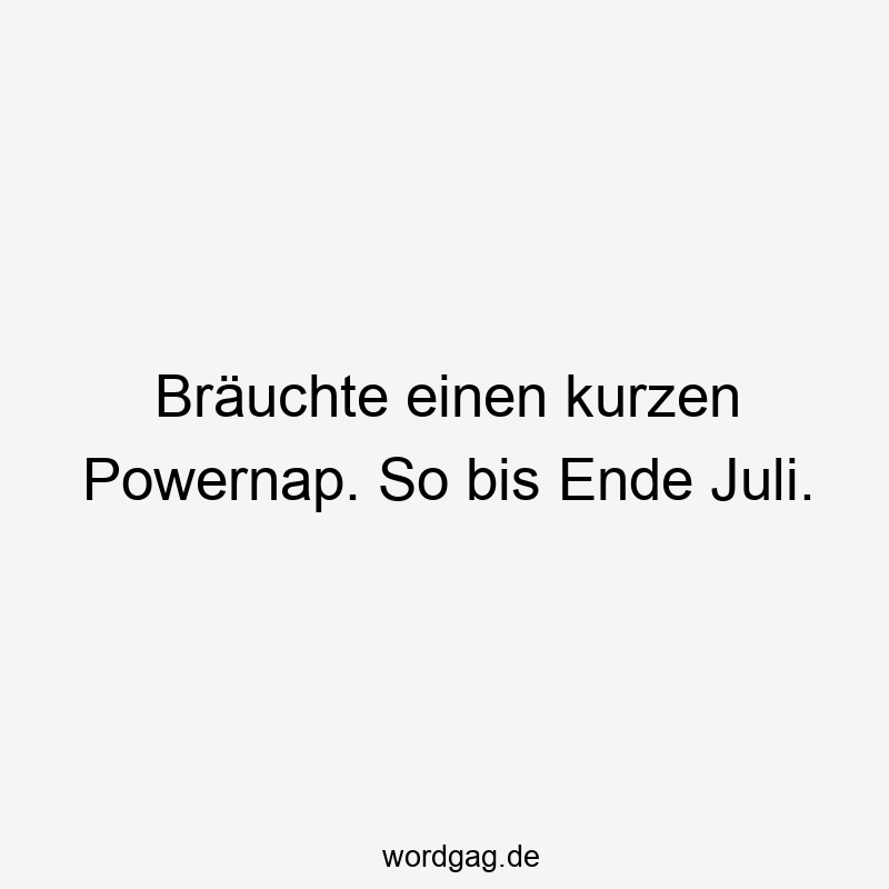 Bräuchte einen kurzen Powernap. So bis Ende Juli.