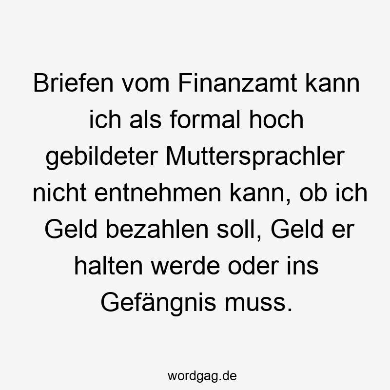 Briefen vom Finanzamt kann ich als formal hoch gebildeter Muttersprachler nicht entnehmen kann, ob ich Geld bezahlen soll, Geld er halten werde oder ins Gefängnis muss.