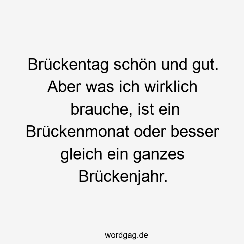 Brückentag schön und gut. Aber was ich wirklich brauche, ist ein Brückenmonat oder besser gleich ein ganzes Brückenjahr.