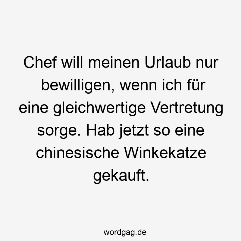 Chef will meinen Urlaub nur bewilligen, wenn ich für eine gleichwertige Vertretung sorge. Hab jetzt so eine chinesische Winkekatze gekauft.