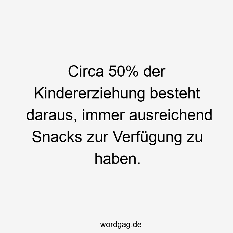 Circa 50% der Kindererziehung besteht daraus, immer ausreichend Snacks zur Verfügung zu haben.