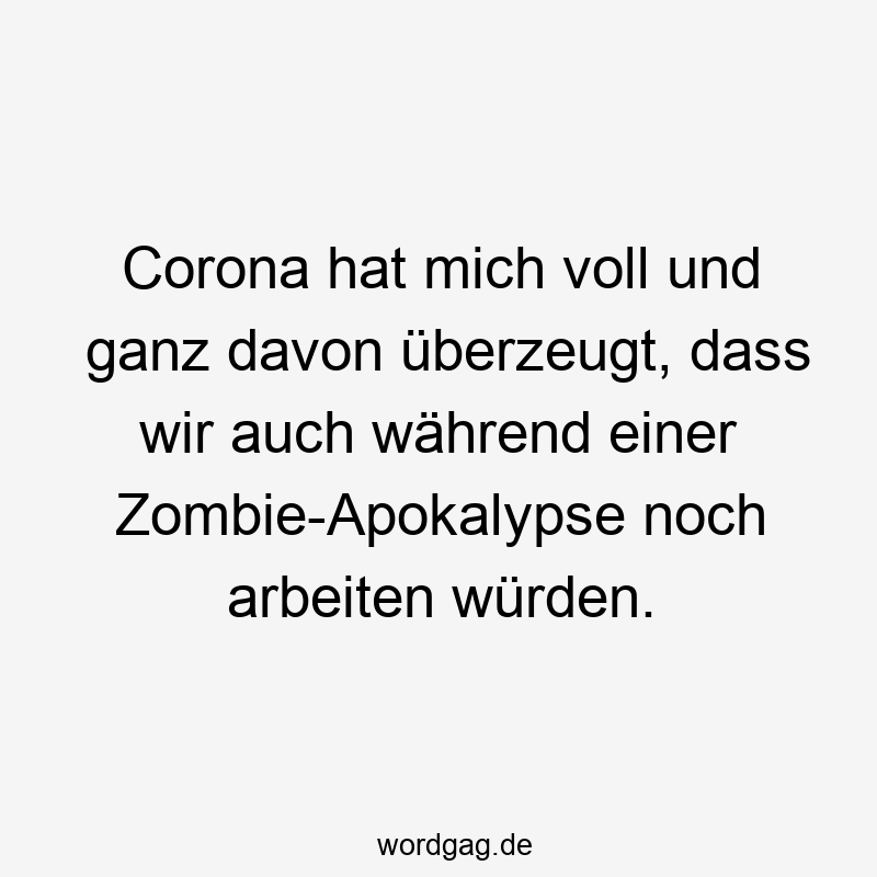 Corona hat mich voll und ganz davon überzeugt, dass wir auch während einer Zombie-Apokalypse noch arbeiten würden.