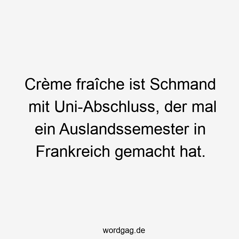 Lustige Sprüche: Lebensmittel - Crème fraîche ist Schmand mit Uni-Abschluss, der mal ein Auslandssemester in Frankreich gemacht hat.
