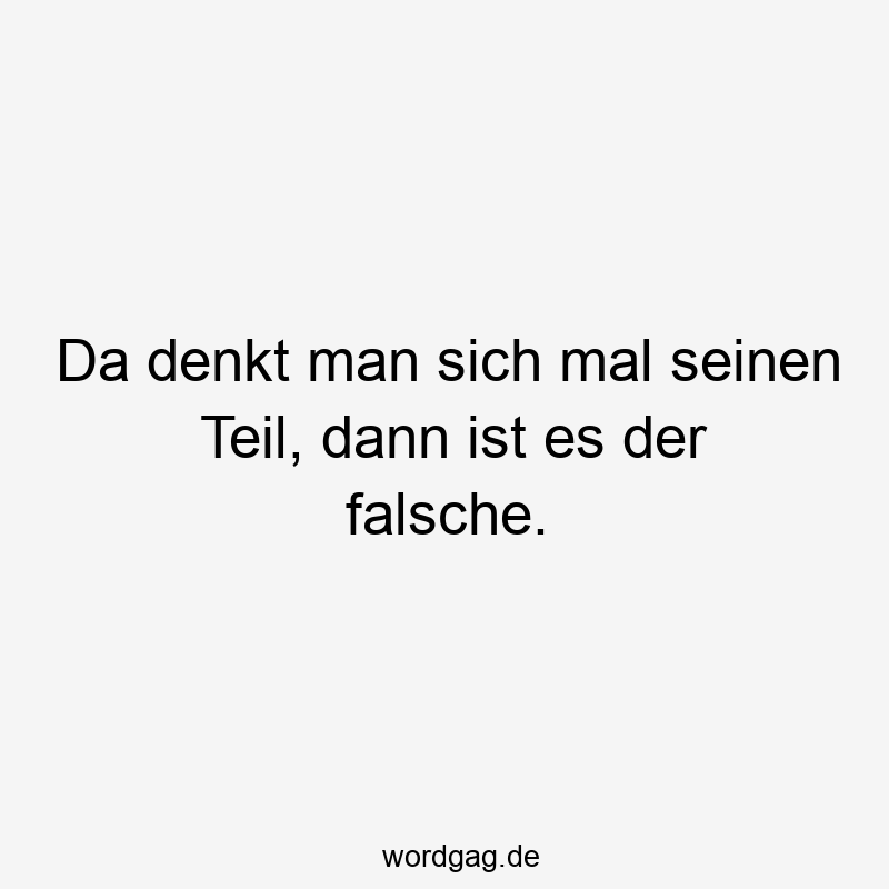 Da denkt man sich mal seinen Teil, dann ist es der falsche.