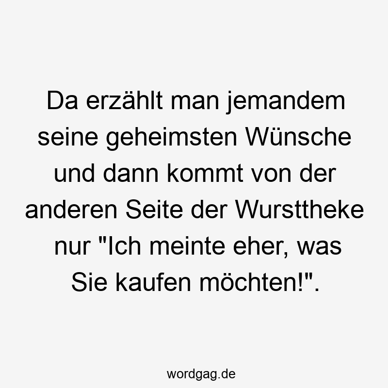 219 Lustige anderen Sprüche - Da erzählt man jemandem seine geheimsten Wünsche und dann kommt von der anderen Seite der Wursttheke nur „Ich meinte eher, was Sie kaufen möchten!“.