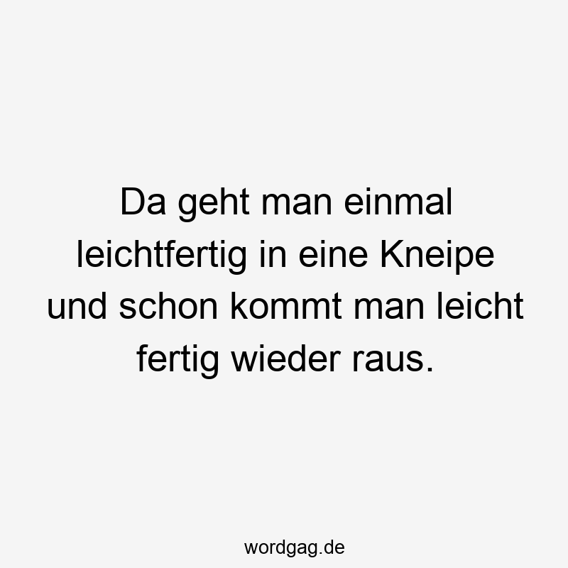 Da geht man einmal leichtfertig in eine Kneipe und schon kommt man leicht fertig wieder raus.
