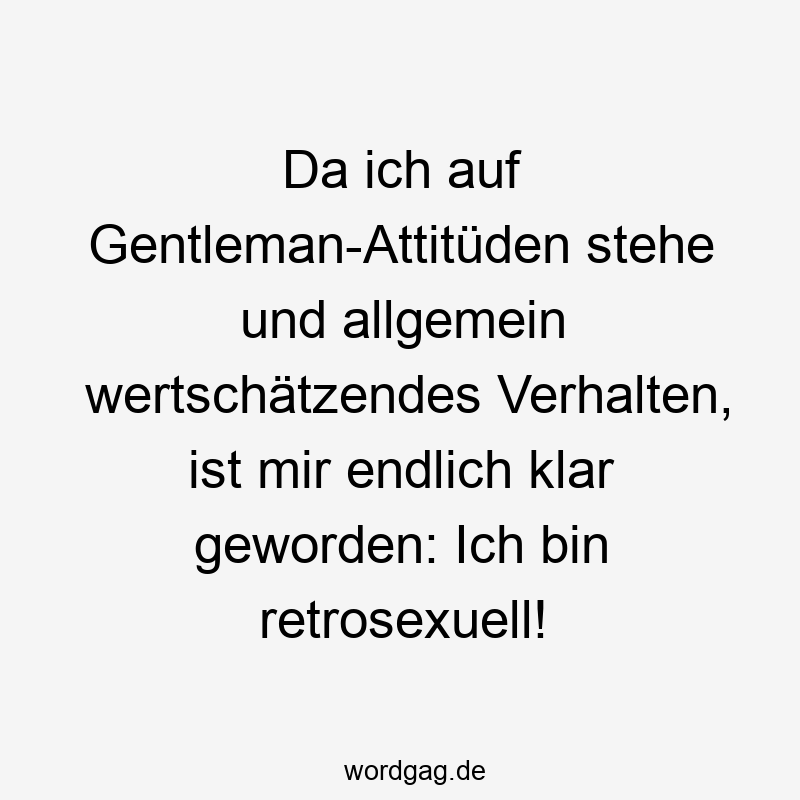 Da ich auf Gentleman-Attitüden stehe und allgemein wertschätzendes Verhalten, ist mir endlich klar geworden: Ich bin retrosexuell!