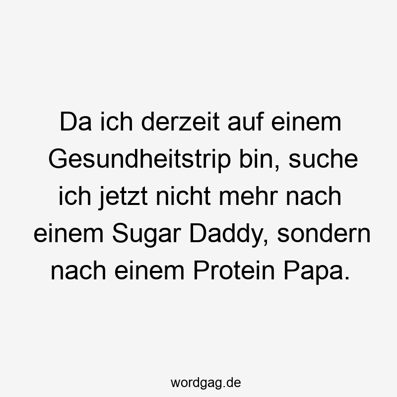 Da ich derzeit auf einem Gesundheitstrip bin, suche ich jetzt nicht mehr nach einem Sugar Daddy, sondern nach einem Protein Papa.