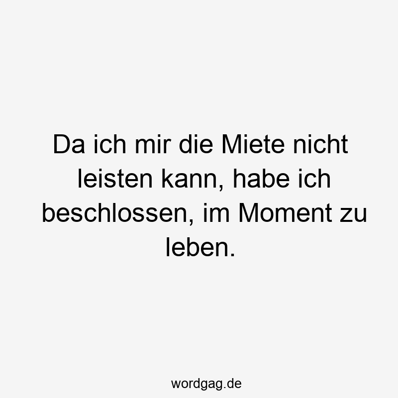 Da ich mir die Miete nicht leisten kann, habe ich beschlossen, im Moment zu leben.