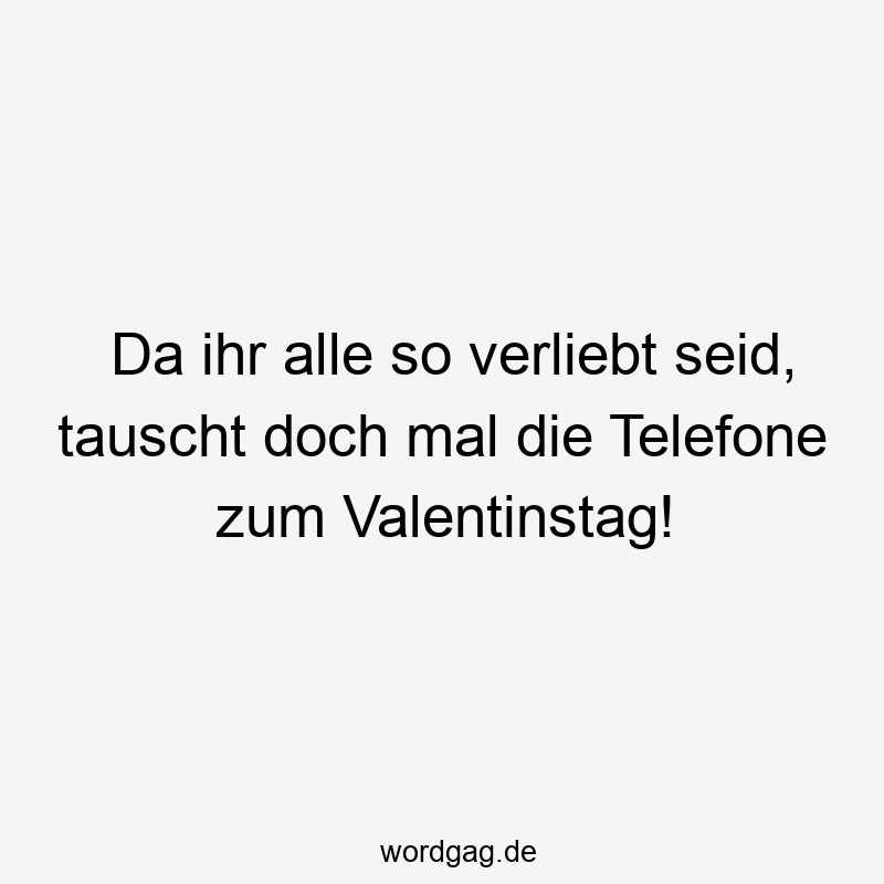 Lustige Sprüche: tauscht - Da ihr alle so verliebt seid, tauscht doch mal die Telefone zum Valentinstag!