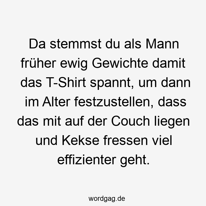 Da stemmst du als Mann früher ewig Gewichte damit das T-Shirt spannt, um dann im Alter festzustellen, dass das mit auf der Couch liegen und Kekse fressen viel effizienter geht.