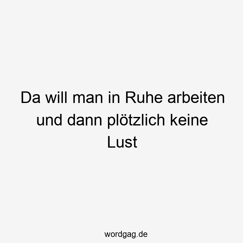 Da will man in Ruhe arbeiten und dann plötzlich keine Lust