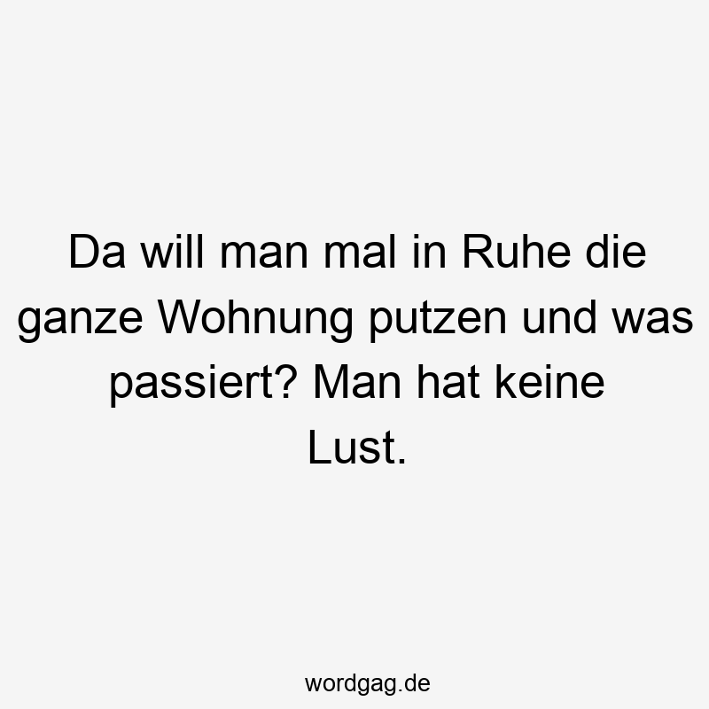 Da will man mal in Ruhe die ganze Wohnung putzen und was passiert? Man hat keine Lust.
