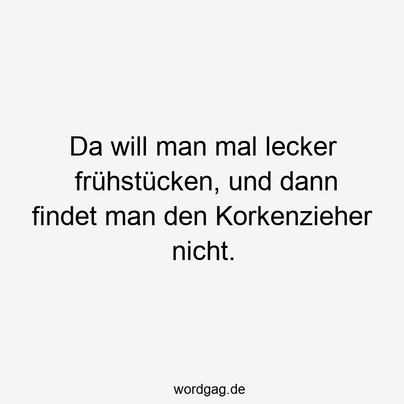 Da will man mal lecker frühstücken, und dann findet man den Korkenzieher nicht.