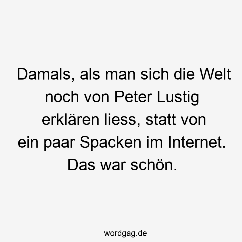 Damals, als man sich die Welt noch von Peter Lustig erklären liess, statt von ein paar Spacken im Internet. Das war schön.