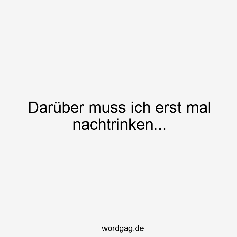 Darüber muss ich erst mal nachtrinken…