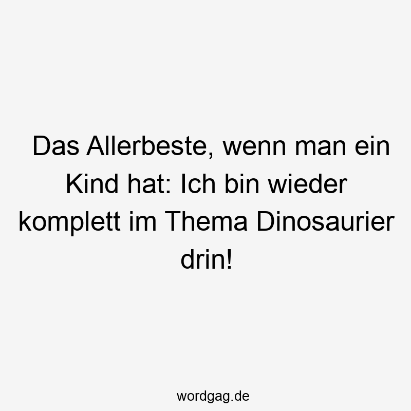 Das Allerbeste, wenn man ein Kind hat: Ich bin wieder komplett im Thema Dinosaurier drin!