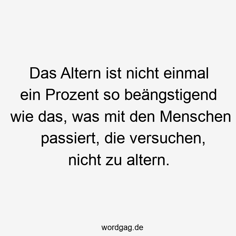 Das Altern ist nicht einmal ein Prozent so beängstigend wie das, was mit den Menschen passiert, die versuchen, nicht zu altern.