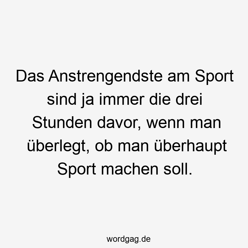 Das Anstrengendste am Sport sind ja immer die drei Stunden davor, wenn man überlegt, ob man überhaupt Sport machen soll.