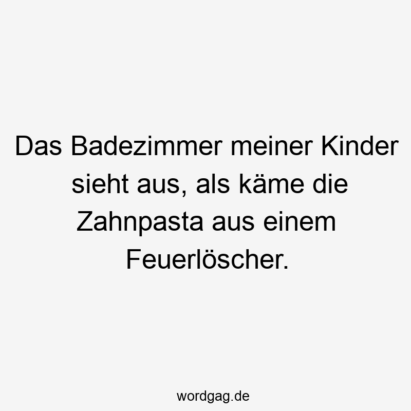 Das Badezimmer meiner Kinder sieht aus, als käme die Zahnpasta aus einem Feuerlöscher.