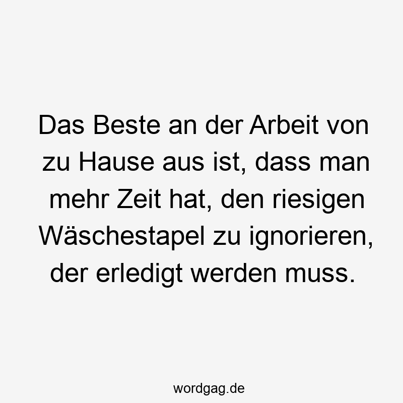 Das Beste an der Arbeit von zu Hause aus ist, dass man mehr Zeit hat, den riesigen Wäschestapel zu ignorieren, der erledigt werden muss.