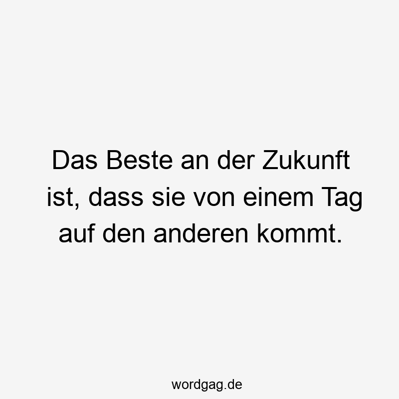 Das Beste an der Zukunft ist, dass sie von einem Tag auf den anderen kommt.