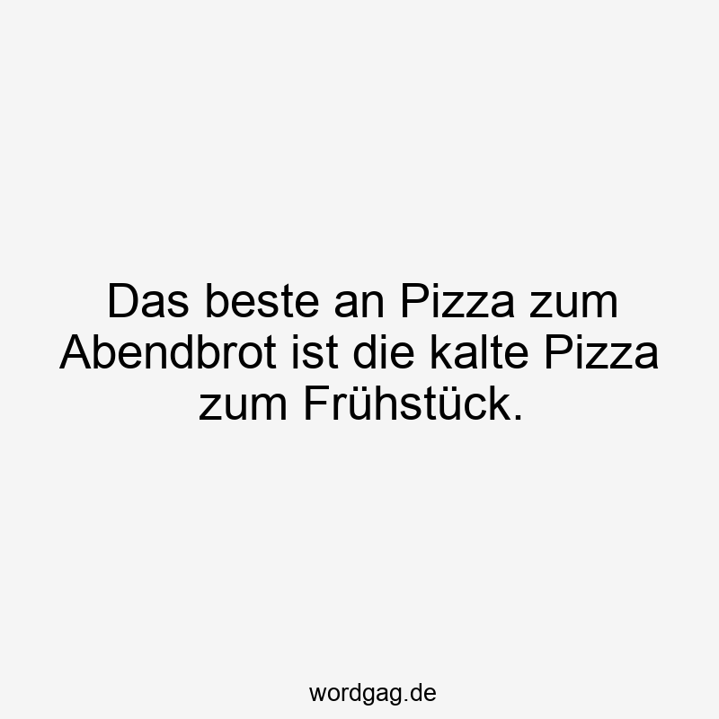 Das beste an Pizza zum Abendbrot ist die kalte Pizza zum Frühstück.