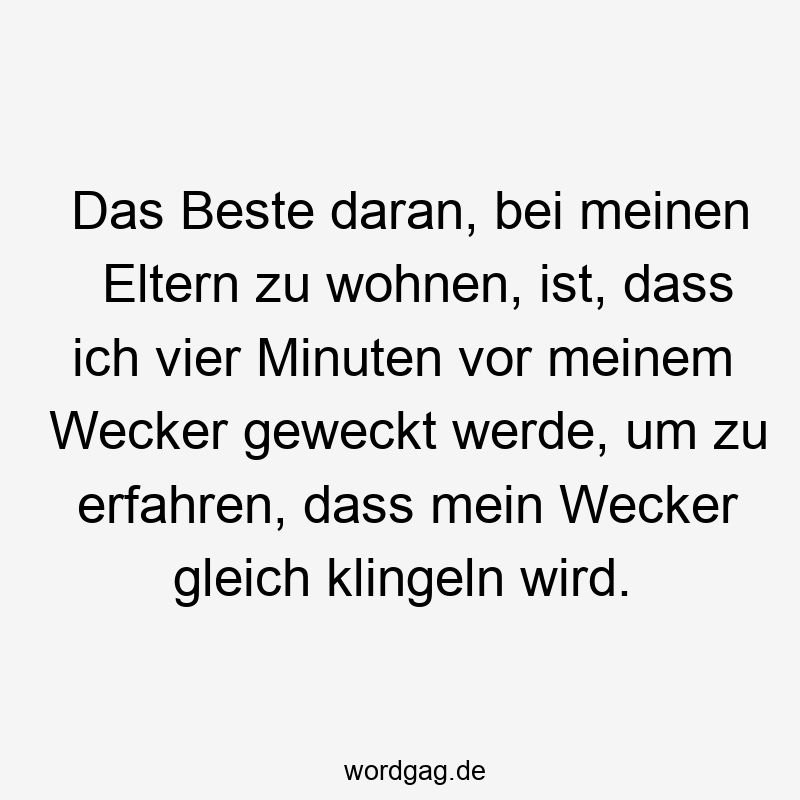 Das Beste daran, bei meinen Eltern zu wohnen, ist, dass ich vier Minuten vor meinem Wecker geweckt werde, um zu erfahren, dass mein Wecker gleich klingeln wird.