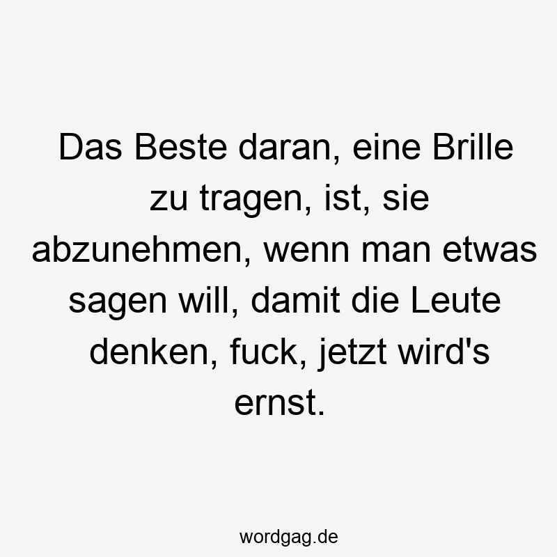 Das Beste daran, eine Brille zu tragen, ist, sie abzunehmen, wenn man etwas sagen will, damit die Leute denken, fuck, jetzt wird’s ernst.