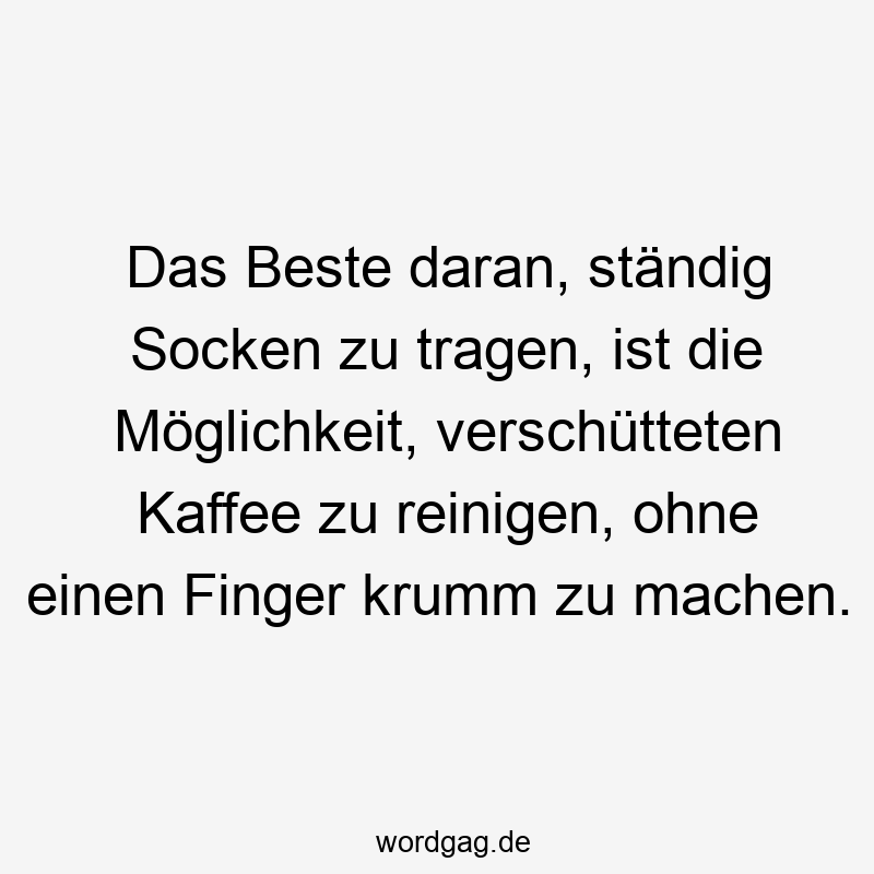 Das Beste daran, ständig Socken zu tragen, ist die Möglichkeit, verschütteten Kaffee zu reinigen, ohne einen Finger krumm zu machen.