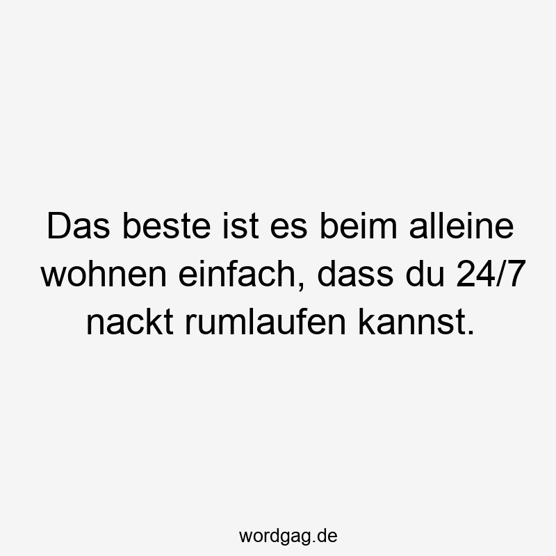 Das beste ist es beim alleine wohnen einfach, dass du 24/7 nackt rumlaufen kannst.