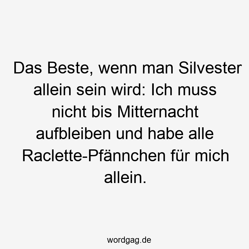 156 Lustige Freiheit Sprüche - Das Beste, wenn man Silvester allein sein wird: Ich muss nicht bis Mitternacht aufbleiben und habe alle Raclette-Pfännchen für mich allein.