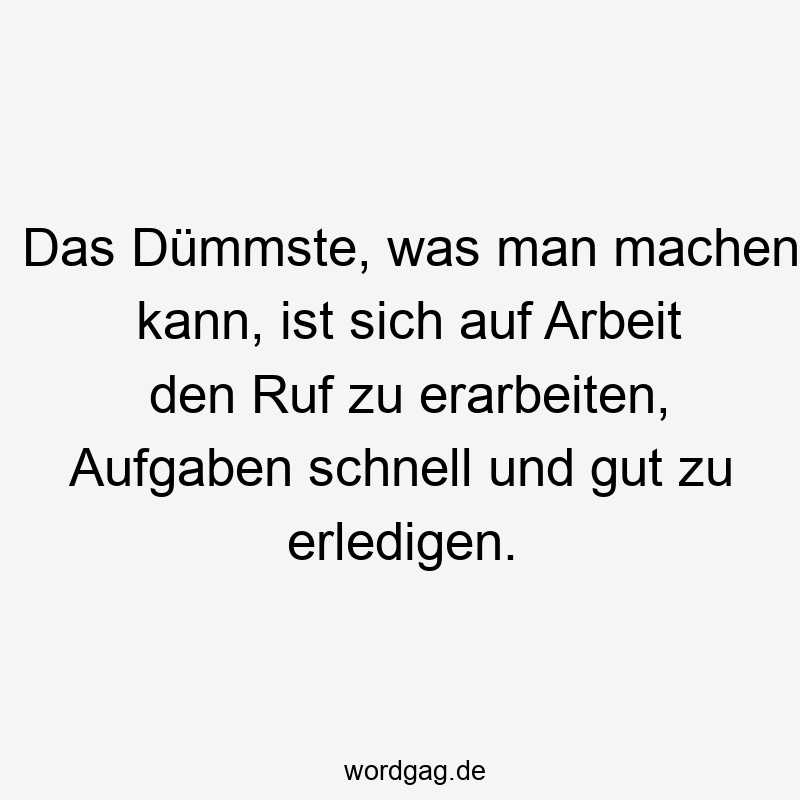 Das Dümmste, was man machen kann, ist sich auf Arbeit den Ruf zu erarbeiten, Aufgaben schnell und gut zu erledigen.