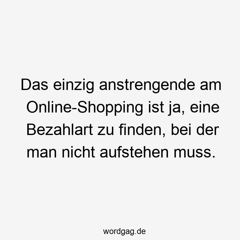 Das einzig anstrengende am Online-Shopping ist ja, eine Bezahlart zu finden, bei der man nicht aufstehen muss.