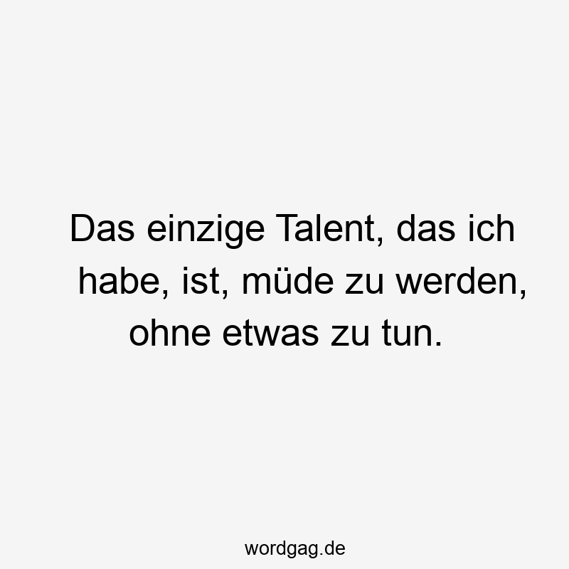 Das einzige Talent, das ich habe, ist, müde zu werden, ohne etwas zu tun.
