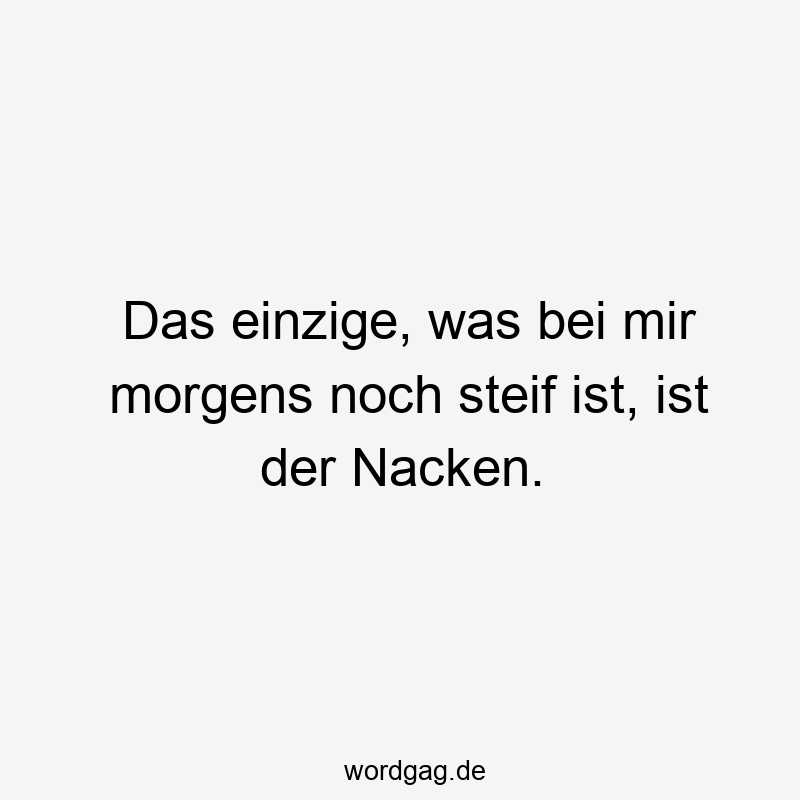 Das einzige, was bei mir morgens noch steif ist, ist der Nacken.