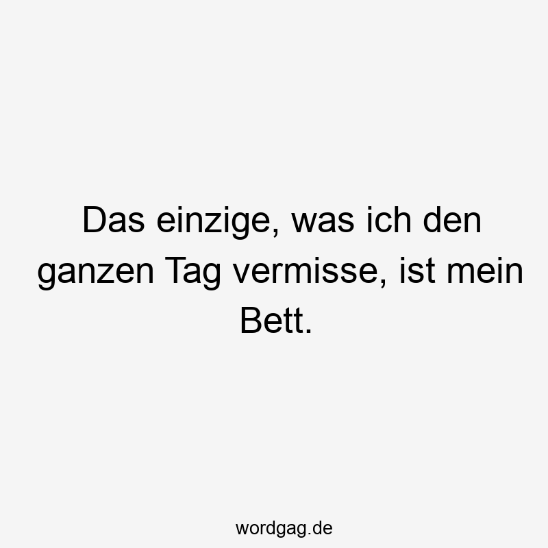 Das einzige, was ich den ganzen Tag vermisse, ist mein Bett.