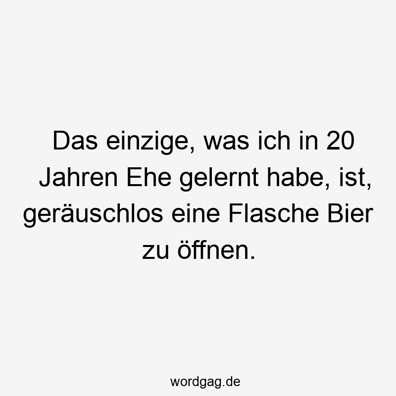Das einzige, was ich in 20 Jahren Ehe gelernt habe, ist, geräuschlos eine Flasche Bier zu öffnen.