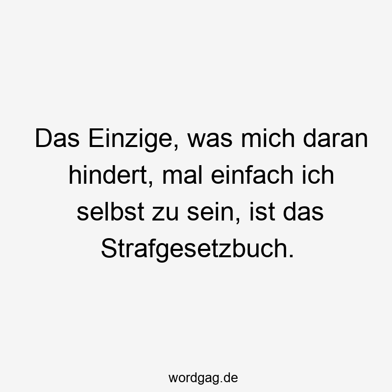 Das Einzige, was mich daran hindert, mal einfach ich selbst zu sein, ist das Strafgesetzbuch.